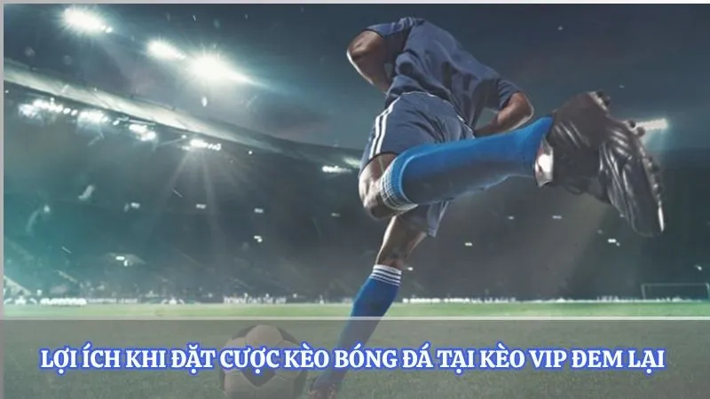 Lợi ích khi đặt cược kèo bóng đá tại kèo vip đem lại