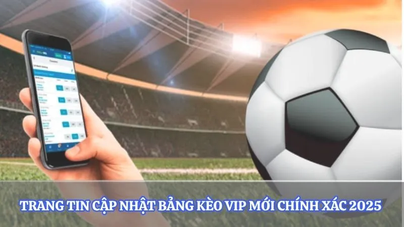 Trang tin cập nhật bảng kèo vip mới chính xác 2025